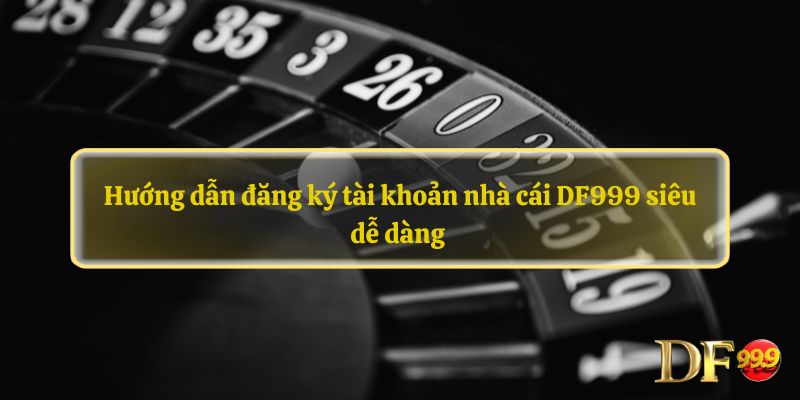 Hướng dẫn đăng ký tài khoản nhà cái DF999 siêu dễ dàng 