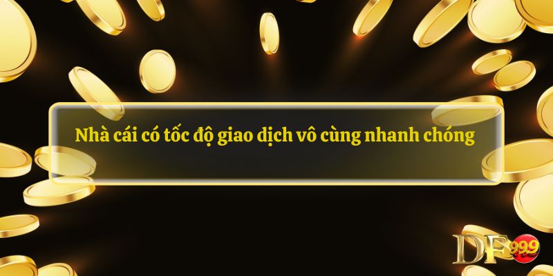 Nhà cái có tốc độ giao dịch vô cùng nhanh chóng 