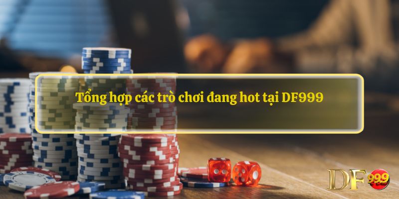 Tổng hợp các trò chơi đang hot tại DF999